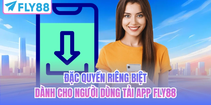 Đặc quyền riêng biệt dành cho người dùng tải app FLY88